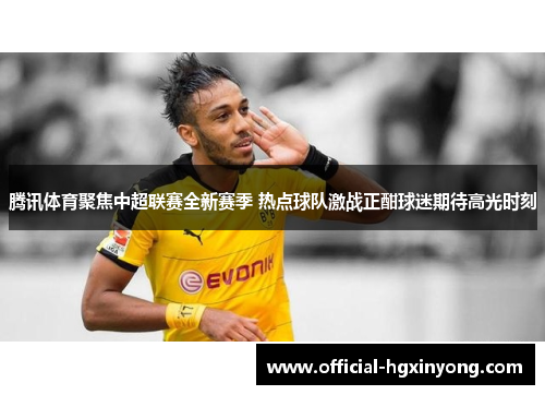 腾讯体育聚焦中超联赛全新赛季 热点球队激战正酣球迷期待高光时刻