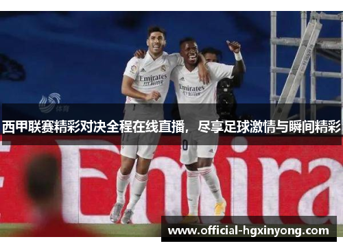 西甲联赛精彩对决全程在线直播，尽享足球激情与瞬间精彩